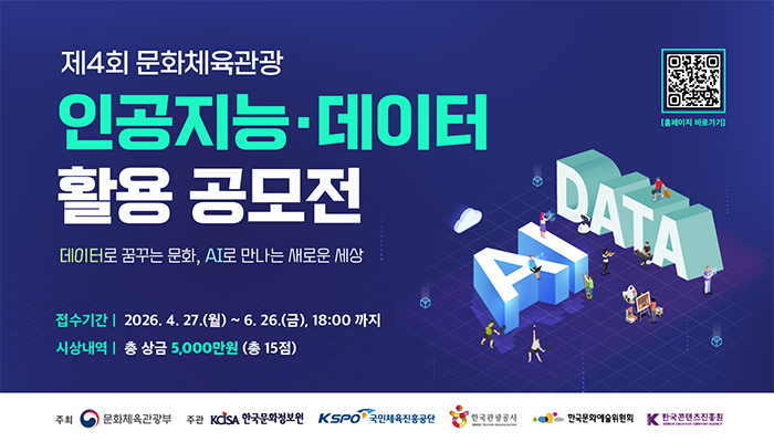 제4회 문화체육관광 인공지능ㆍ데이터 활용 공모전
데이터로 꿈꾸는 문화, AI로 만나는 새로운 세상.
접수기간: 2026.4.27.(월) ~ 6. 26.(금), 18:00 까지.
시상내역: 총 상금 5,000만원(총 15점)
홈페이지 바로가기 (QR링크: https://culture.go.kr/digicon/)
주최: 문화체육관광부
주관: 한국문화정보원, 국민체육진흥공단, 한국관광공사, 한국문화예술위원회, 한국콘텐츠진흥원.